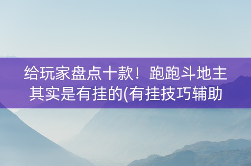 给玩家盘点十款！跑跑斗地主其实是有挂的(有挂技巧辅助器)