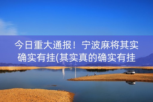 今日重大通报！宁波麻将其实确实有挂(其实真的确实有挂)