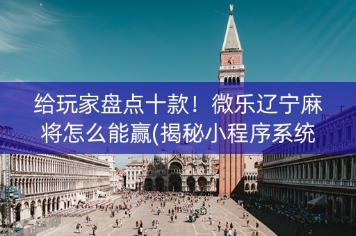 给玩家盘点十款！微乐辽宁麻将怎么能赢(揭秘小程序系统发好牌)
