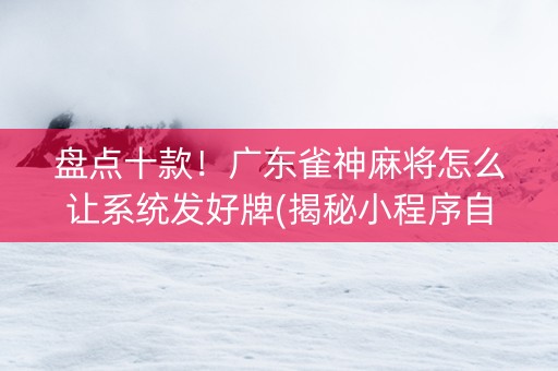 盘点十款！广东雀神麻将怎么让系统发好牌(揭秘小程序自建房怎么赢)