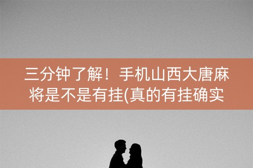 三分钟了解！手机山西大唐麻将是不是有挂(真的有挂确实有挂)