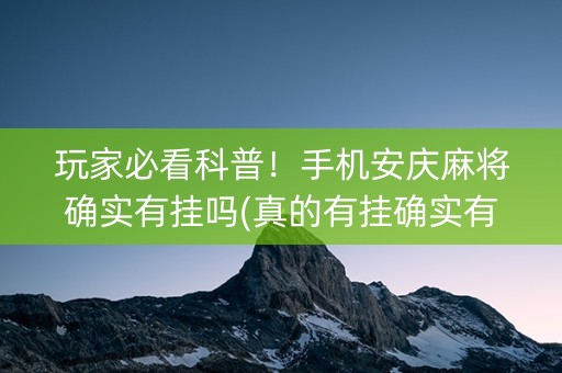 玩家必看科普！手机安庆麻将确实有挂吗(真的有挂确实有挂)