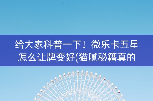 给大家科普一下！微乐卡五星怎么让牌变好(猫腻秘籍真的有挂)