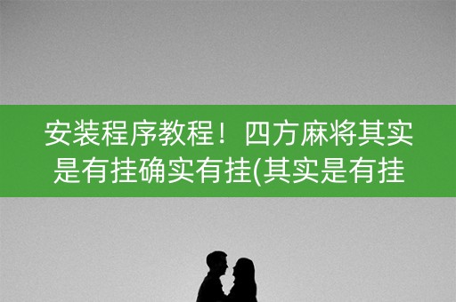 安装程序教程！四方麻将其实是有挂确实有挂(其实是有挂的)