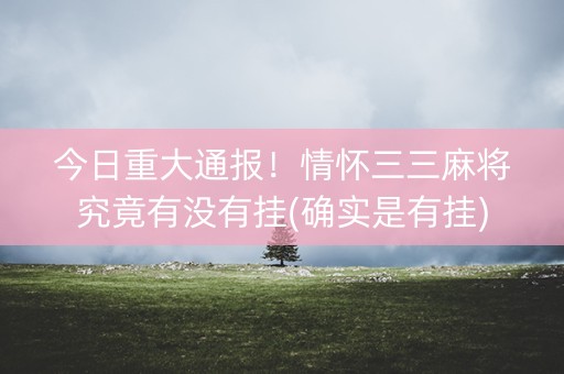 今日重大通报！情怀三三麻将究竟有没有挂(确实是有挂)