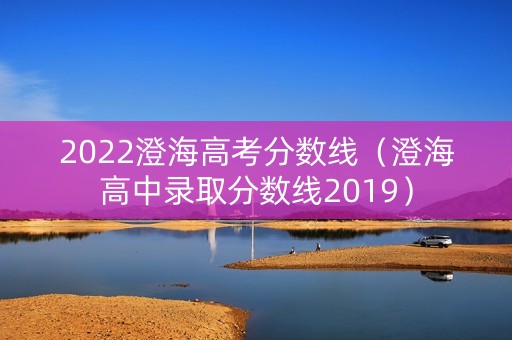 2022澄海高考分数线（澄海高中录取分数线2019）