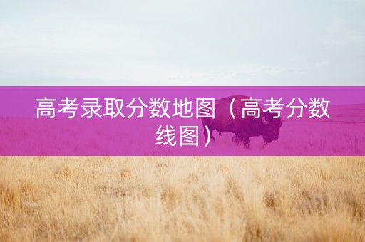 高考录取分数地图（高考分数线图）