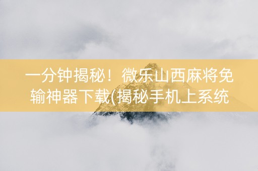 一分钟揭秘！微乐山西麻将免输神器下载(揭秘手机上系统发好牌)