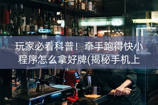玩家必看科普！牵手跑得快小程序怎么拿好牌(揭秘手机上胡牌神器)