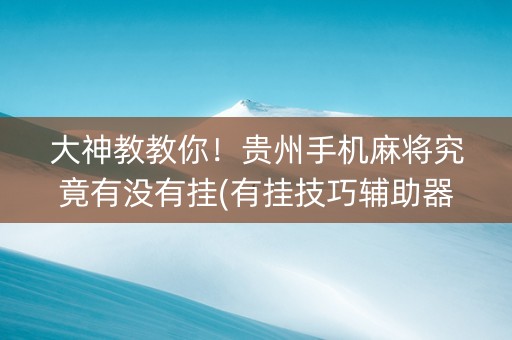 大神教教你！贵州手机麻将究竟有没有挂(有挂技巧辅助器)