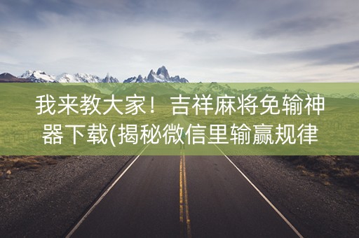 我来教大家！吉祥麻将免输神器下载(揭秘微信里输赢规律)