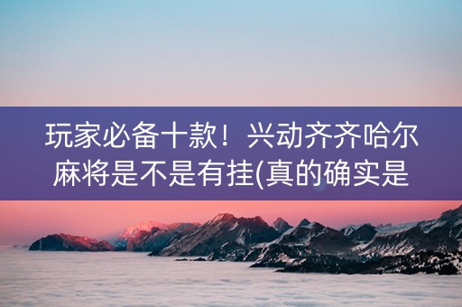 玩家必备十款！兴动齐齐哈尔麻将是不是有挂(真的确实是有挂)