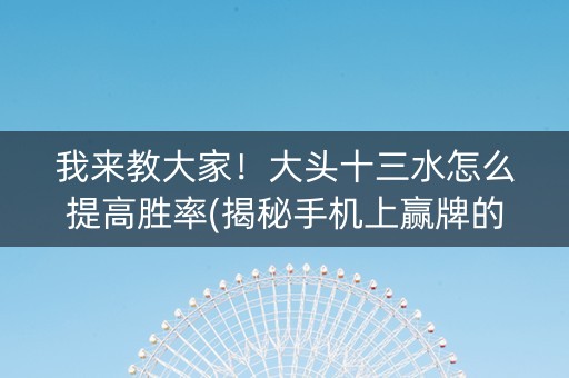 我来教大家！大头十三水怎么提高胜率(揭秘手机上赢牌的技巧)