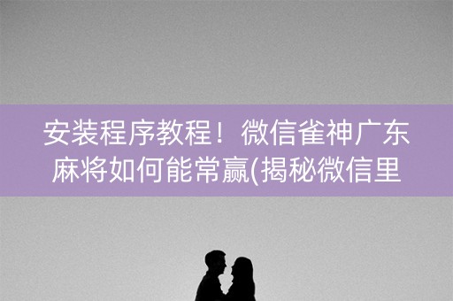 安装程序教程！微信雀神广东麻将如何能常赢(揭秘微信里提高胜率)