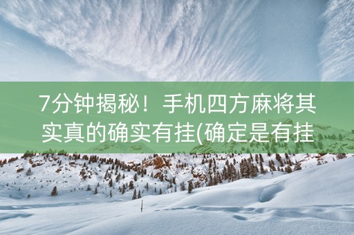 7分钟揭秘！手机四方麻将其实真的确实有挂(确定是有挂)