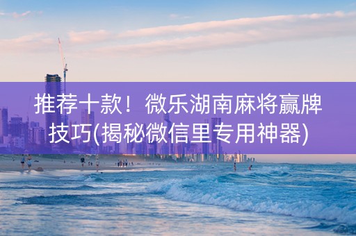 推荐十款！微乐湖南麻将赢牌技巧(揭秘微信里专用神器)