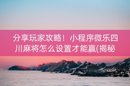 分享玩家攻略！小程序微乐四川麻将怎么设置才能赢(揭秘小程序提高赢的概率)