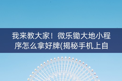 我来教大家！微乐锄大地小程序怎么拿好牌(揭秘手机上自建房怎么赢)