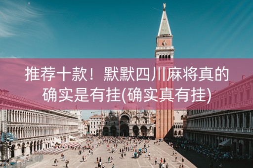 推荐十款！默默四川麻将真的确实是有挂(确实真有挂)