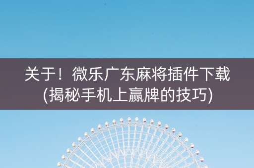 关于！微乐广东麻将插件下载(揭秘手机上赢牌的技巧)