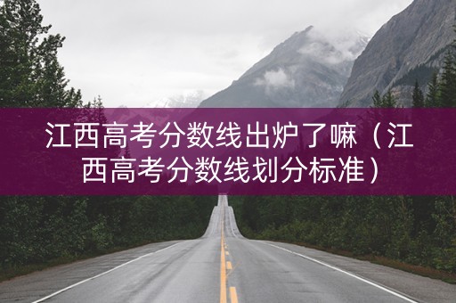 江西高考分数线出炉了嘛（江西高考分数线划分标准）