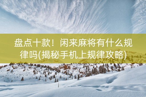 盘点十款！闲来麻将有什么规律吗(揭秘手机上规律攻略)