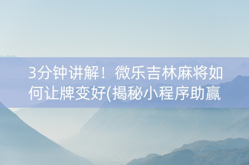 3分钟讲解！微乐吉林麻将如何让牌变好(揭秘小程序助赢神器购买)