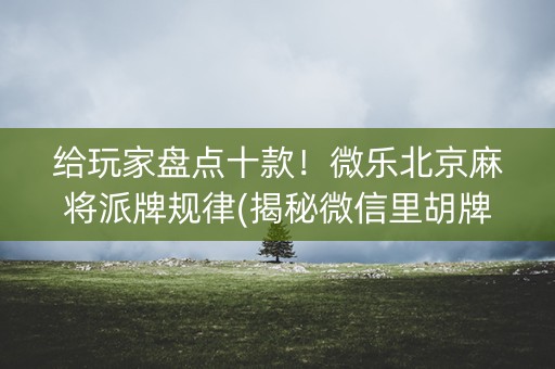 给玩家盘点十款！微乐北京麻将派牌规律(揭秘微信里胡牌技巧)