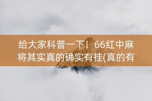 给大家科普一下！66红中麻将其实真的确实有挂(真的有挂确实有挂)