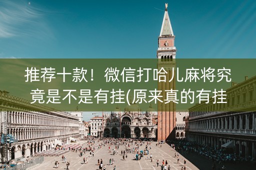推荐十款！微信打哈儿麻将究竟是不是有挂(原来真的有挂)