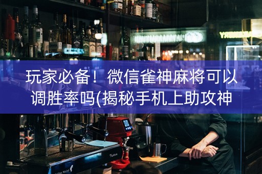 玩家必备！微信雀神麻将可以调胜率吗(揭秘手机上助攻神器)