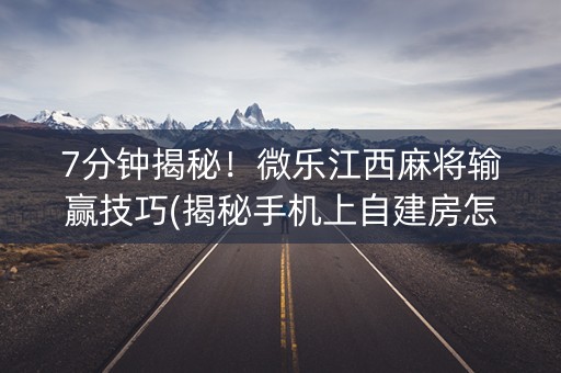 7分钟揭秘！微乐江西麻将输赢技巧(揭秘手机上自建房怎么赢)