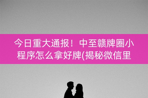 今日重大通报！中至赣牌圈小程序怎么拿好牌(揭秘微信里自建房怎么赢)