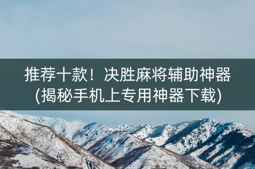 推荐十款！决胜麻将辅助神器(揭秘手机上专用神器下载)