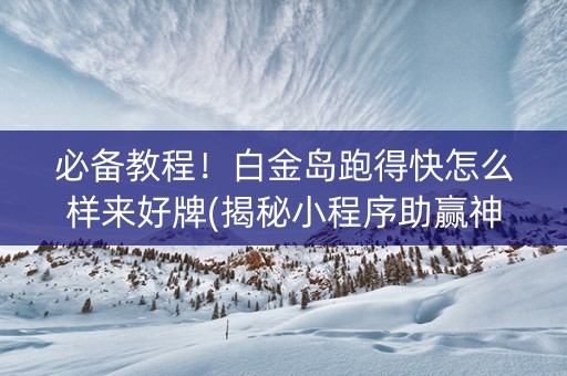 必备教程！白金岛跑得快怎么样来好牌(揭秘小程序助赢神器)
