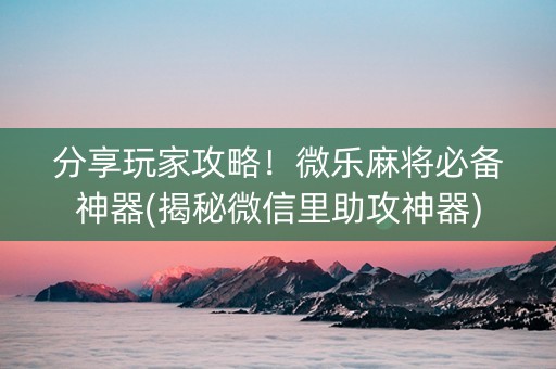 分享玩家攻略！微乐麻将必备神器(揭秘微信里助攻神器)