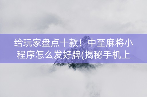 给玩家盘点十款！中至麻将小程序怎么发好牌(揭秘手机上胡牌神器)
