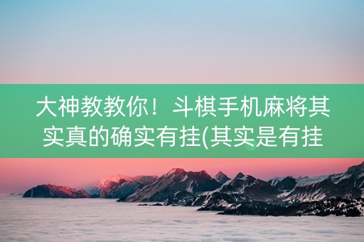 大神教教你！斗棋手机麻将其实真的确实有挂(其实是有挂确实有挂)