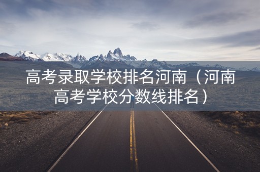 高考录取学校排名河南（河南高考学校分数线排名）