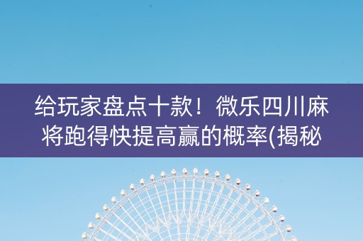 给玩家盘点十款！微乐四川麻将跑得快提高赢的概率(揭秘手机上自建房怎么赢)