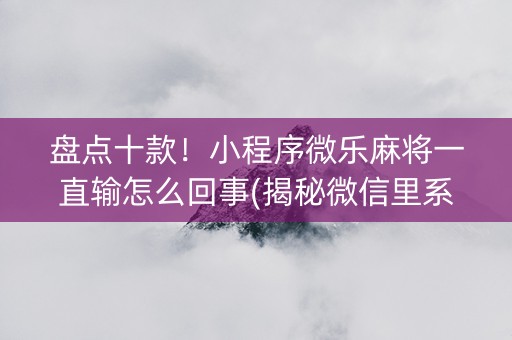 盘点十款！小程序微乐麻将一直输怎么回事(揭秘微信里系统发好牌)