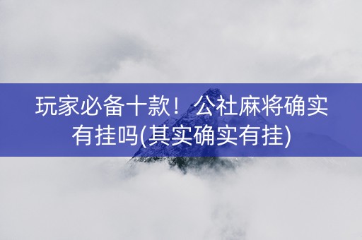 玩家必备十款！公社麻将确实有挂吗(其实确实有挂)