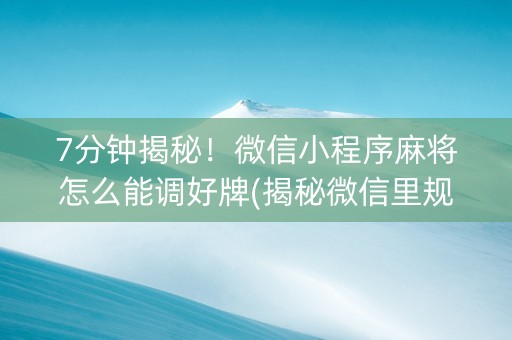 7分钟揭秘！微信小程序麻将怎么能调好牌(揭秘微信里规律攻略)