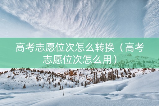 高考志愿位次怎么转换（高考志愿位次怎么用）