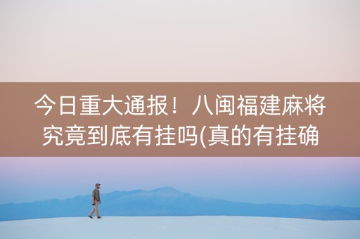 今日重大通报！八闽福建麻将究竟到底有挂吗(真的有挂确实有挂)