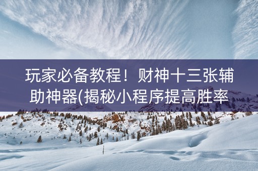 玩家必备教程！财神十三张辅助神器(揭秘小程序提高胜率)
