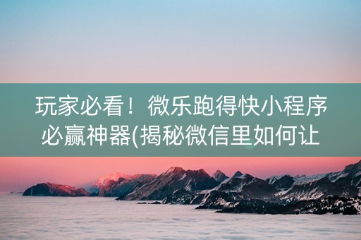 玩家必看！微乐跑得快小程序必赢神器(揭秘微信里如何让牌变好)
