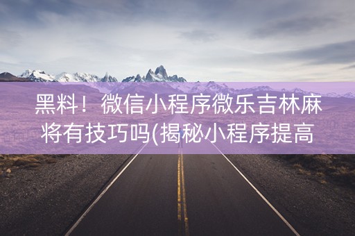 黑料！微信小程序微乐吉林麻将有技巧吗(揭秘小程序提高赢的概率)