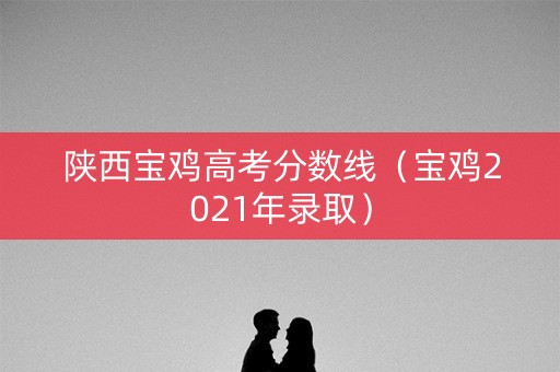 陕西宝鸡高考分数线（宝鸡2021年录取）