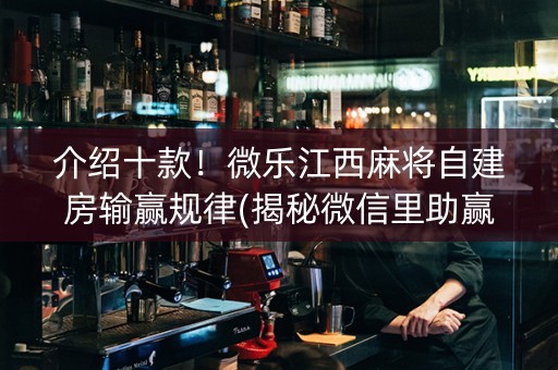 介绍十款！微乐江西麻将自建房输赢规律(揭秘微信里助赢软件)